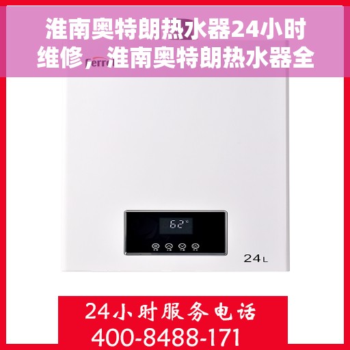 淮南奥特朗热水器24小时维修，淮南奥特朗热水器全天候专业维修服务