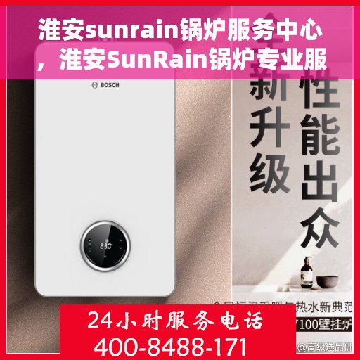 淮安sunrain锅炉服务中心，淮安SunRain锅炉专业服务中心，高效维护与全面支持