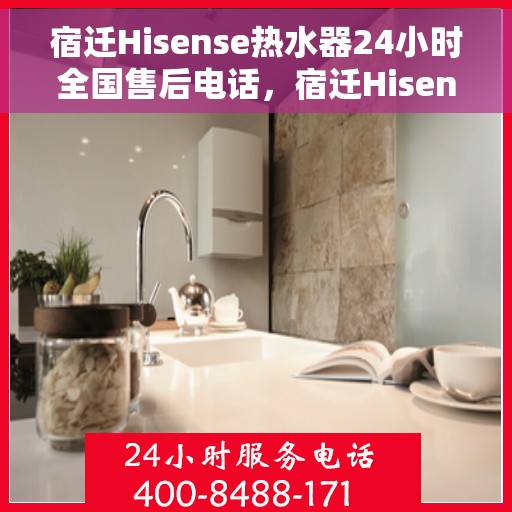 宿迁Hisense热水器24小时全国售后电话，宿迁Hisense热水器全天候全国售后服务热线电话
