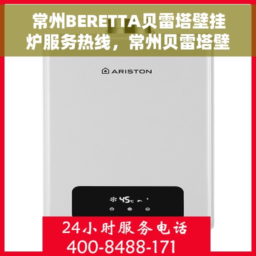 常州BERETTA贝雷塔壁挂炉服务热线，常州贝雷塔壁挂炉服务热线，专业维修与售后支持团队为您保驾护航