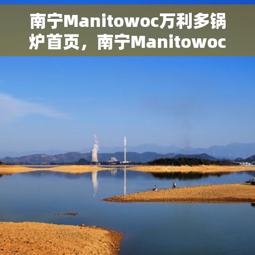 南宁Manitowoc万利多锅炉首页，南宁Manitowoc万利多锅炉，首页概览
