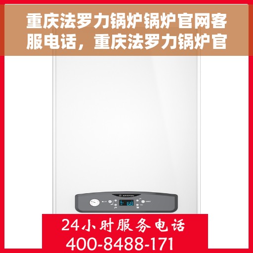 重庆法罗力锅炉锅炉官网客服电话，重庆法罗力锅炉官方客服热线及锅炉咨询支持服务