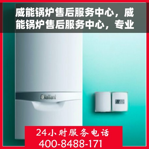 威能锅炉售后服务中心，威能锅炉售后服务中心，专业维修与贴心服务