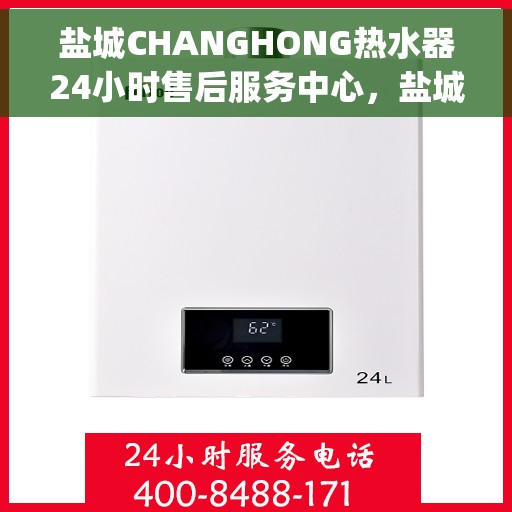 盐城CHANGHONG热水器24小时售后服务中心，盐城Changhong热水器全天候售后服务中心，专业维修，无忧服务