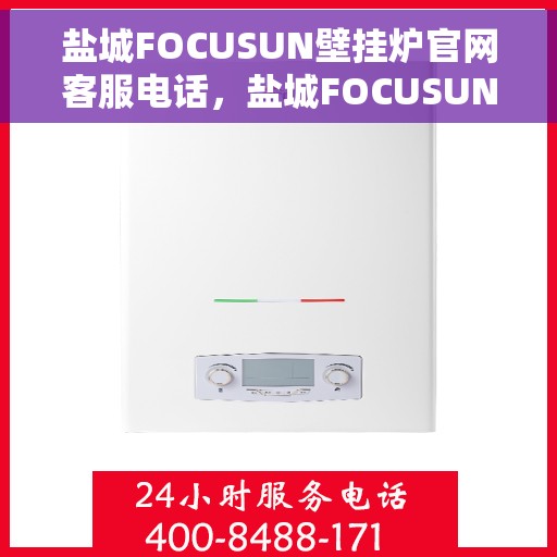 盐城FOCUSUN壁挂炉官网客服电话，盐城FOCUSUN壁挂炉官网客服热线电话公布