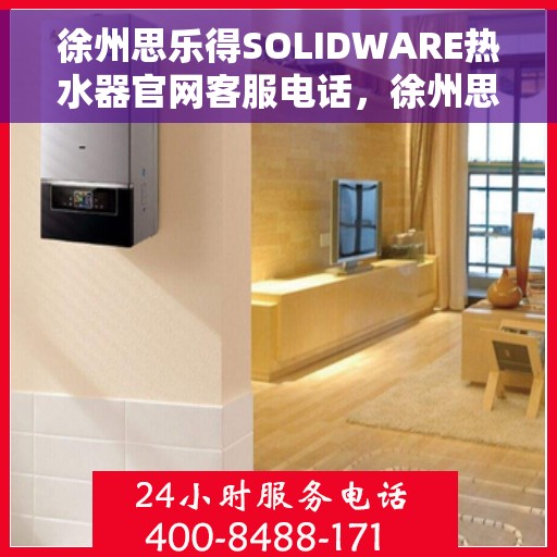 徐州思乐得SOLIDWARE热水器官网客服电话，徐州思乐得SOLIDWARE热水器官网客服热线及售后服务电话