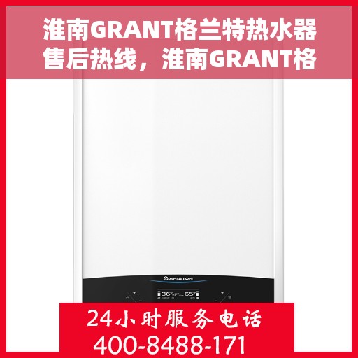 淮南GRANT格兰特热水器售后热线，淮南GRANT格兰特热水器售后服务热线及支持详情