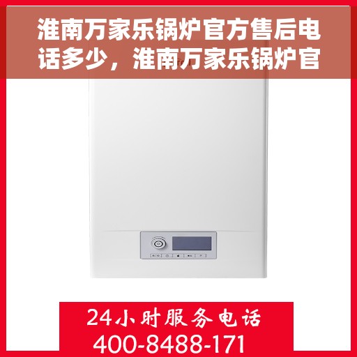 淮南万家乐锅炉官方售后电话多少，淮南万家乐锅炉官方售后服务热线揭秘