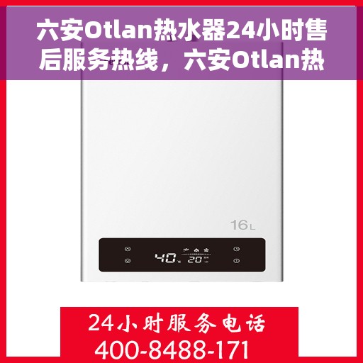 六安Otlan热水器24小时售后服务热线，六安Otlan热水器全天候售后服务热线，贴心关怀无微不至