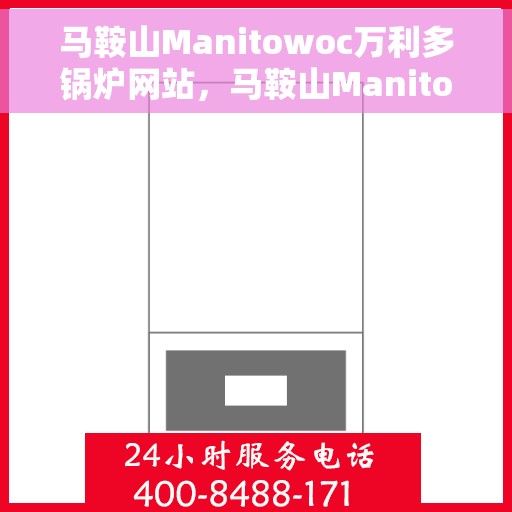 马鞍山Manitowoc万利多锅炉网站，马鞍山Manitowoc万利多锅炉官网