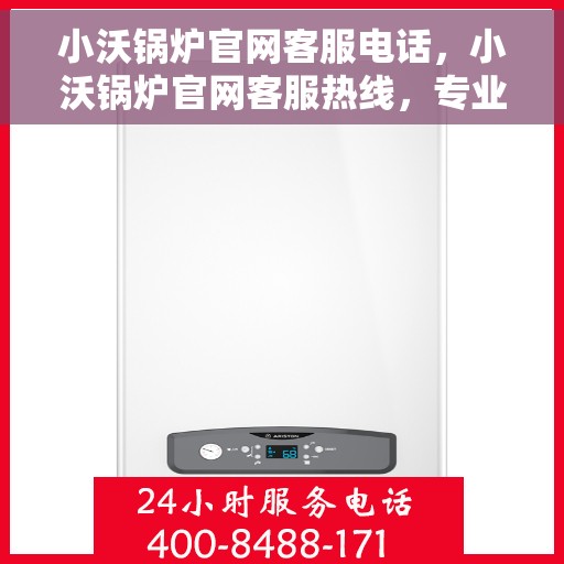 小沃锅炉官网客服电话，小沃锅炉官网客服热线，专业解答，贴心服务