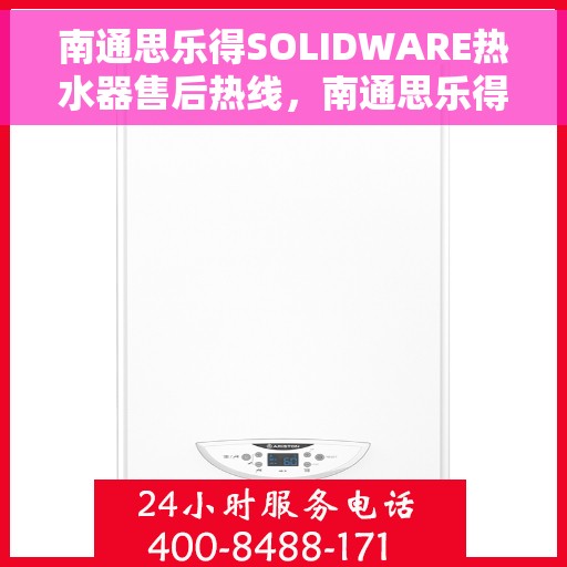 南通思乐得SOLIDWARE热水器售后热线，南通思乐得SOLIDWARE热水器售后服务热线及维修指南
