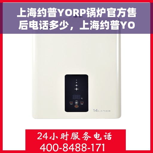上海约普YORP锅炉官方售后电话多少，上海约普YORP锅炉售后电话及维修服务指南