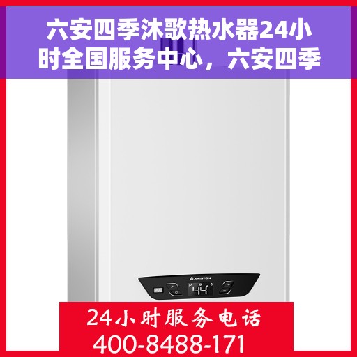 六安四季沐歌热水器24小时全国服务中心，六安四季沐歌热水器全天候全国服务热线