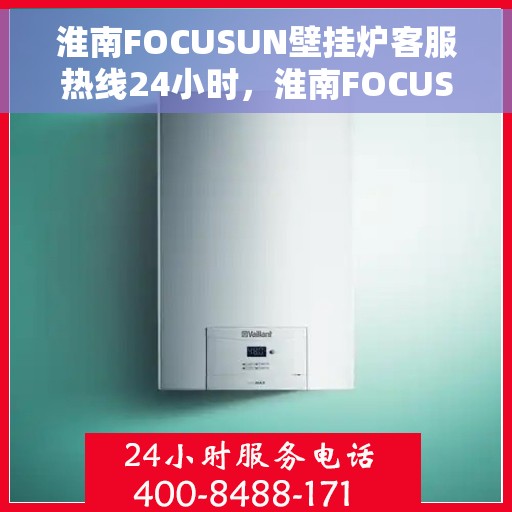 淮南FOCUSUN壁挂炉客服热线24小时，淮南FOCUSUN壁挂炉全天候客服热线，专业解答，温暖服务不打烊