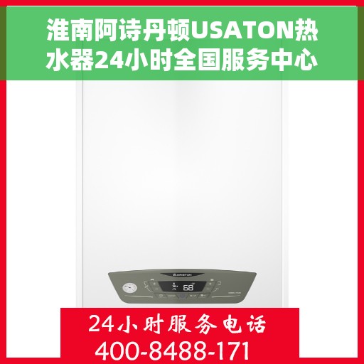 淮南阿诗丹顿USATON热水器24小时全国服务中心，淮南阿诗丹顿USATON热水器全天候售后服务热线，专业维修安装一站式解决！