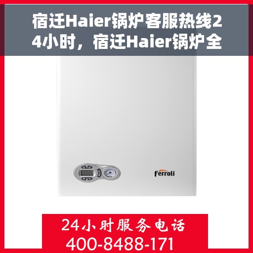 宿迁Haier锅炉客服热线24小时，宿迁Haier锅炉全天候客服热线支持