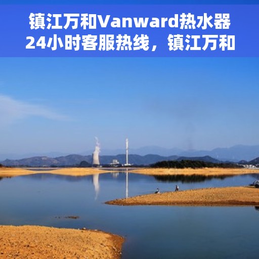 镇江万和Vanward热水器24小时客服热线，镇江万和Vanward热水器全天候客服热线支持