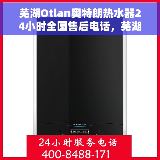 芜湖Otlan奥特朗热水器24小时全国售后电话，芜湖奥特朗热水器全天候客服热线，专业售后，贴心服务24小时不打烊