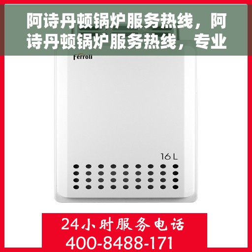 阿诗丹顿锅炉服务热线，阿诗丹顿锅炉服务热线，专业解决您的锅炉问题，全天候贴心服务！