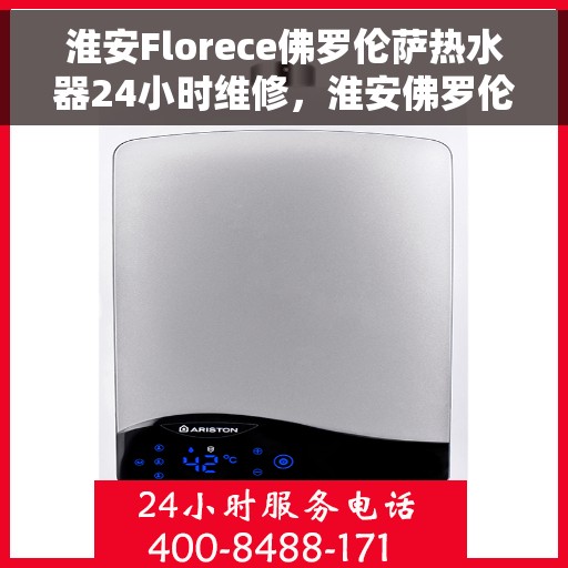 淮安Florece佛罗伦萨热水器24小时维修，淮安佛罗伦萨热水器全天候专业维修服务