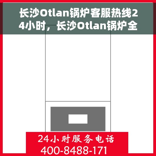 长沙Otlan锅炉客服热线24小时，长沙Otlan锅炉全天候客服热线支持