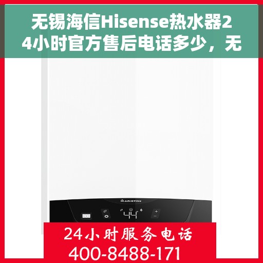 无锡海信Hisense热水器24小时官方售后电话多少，无锡海信Hisense热水器全天候官方售后电话揭秘
