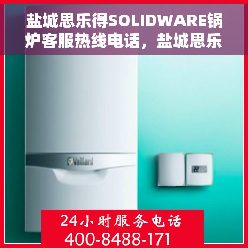 盐城思乐得SOLIDWARE锅炉客服热线电话，盐城思乐得SOLIDWARE锅炉客服热线电话公布，专业解答您的疑问，贴心服务每一天