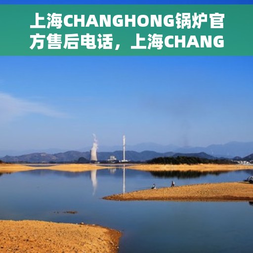 上海CHANGHONG锅炉官方售后电话，上海CHANGHONG锅炉专业售后电话，一站式服务保障启动！