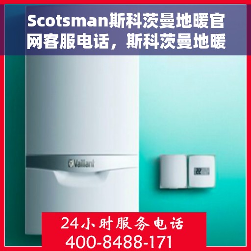 Scotsman斯科茨曼地暖官网客服电话，斯科茨曼地暖官网客服热线及售后服务支持指南