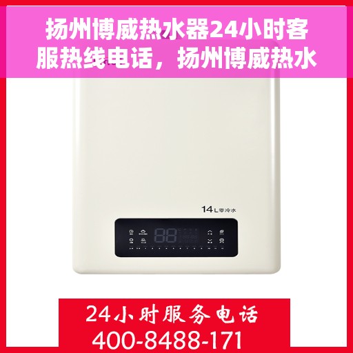 扬州博威热水器24小时客服热线电话，扬州博威热水器全天候客服热线电话，贴心服务随时在线