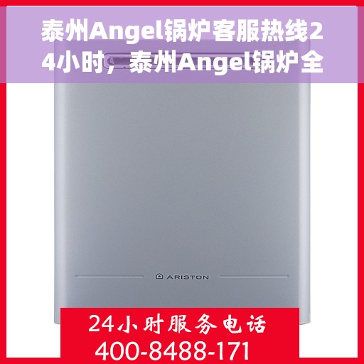 泰州Angel锅炉客服热线24小时，泰州Angel锅炉全天候客服热线，24小时为您服务