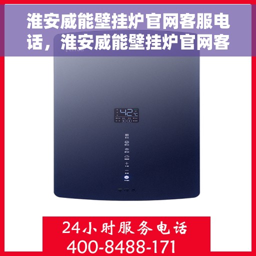 淮安威能壁挂炉官网客服电话，淮安威能壁挂炉官网客服热线及售后支持服务电话