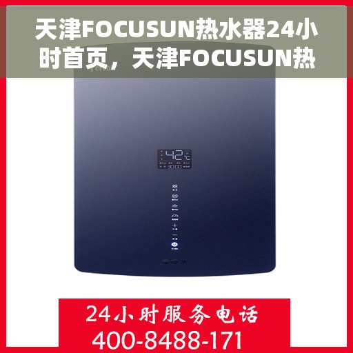 天津FOCUSUN热水器24小时首页，天津FOCUSUN热水器全天候服务，首页温暖守护您每一天