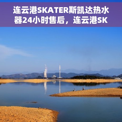 连云港SKATER斯凯达热水器24小时售后，连云港SKATER斯凯达热水器全天候售后服务热线，贴心关怀不间断