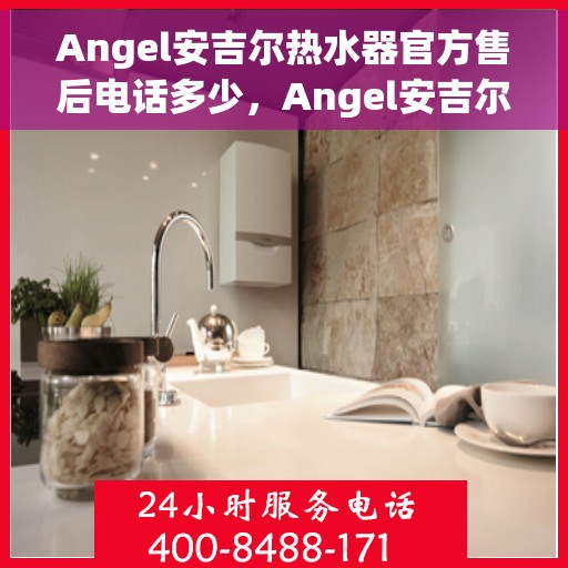 Angel安吉尔热水器官方售后电话多少，Angel安吉尔热水器售后电话官方查询及维修服务指南