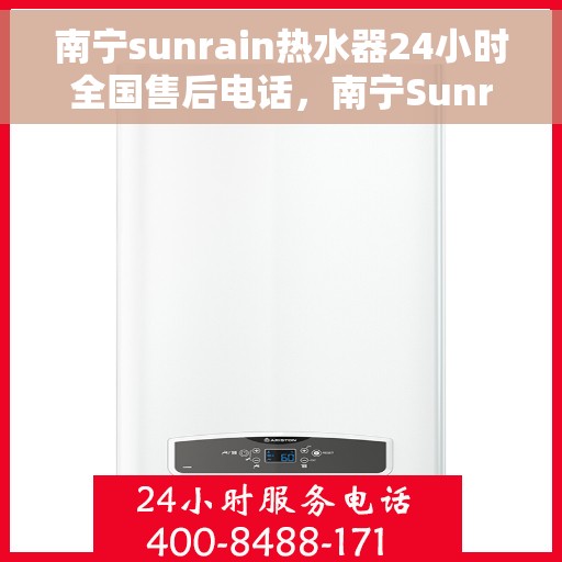 南宁sunrain热水器24小时全国售后电话，南宁Sunrain热水器全天候全国售后服务热线