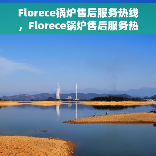 Florece锅炉售后服务热线，Florece锅炉售后服务热线，专业团队为您提供全方位技术支持与贴心服务