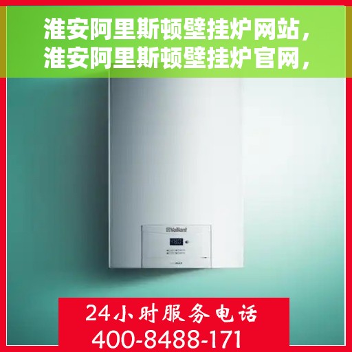 淮安阿里斯顿壁挂炉网站，淮安阿里斯顿壁挂炉官网，专业提供高品质壁挂炉服务与解决方案