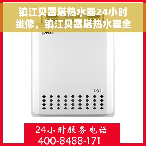 镇江贝雷塔热水器24小时维修，镇江贝雷塔热水器全天候专业维修服务