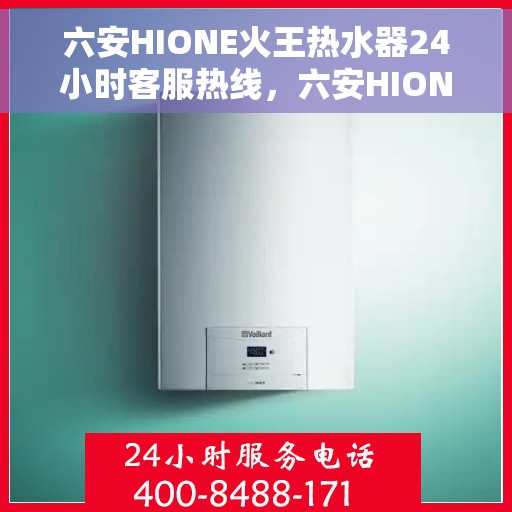 六安HIONE火王热水器24小时客服热线，六安HIONE火王热水器全天候客服热线，贴心服务随时在线