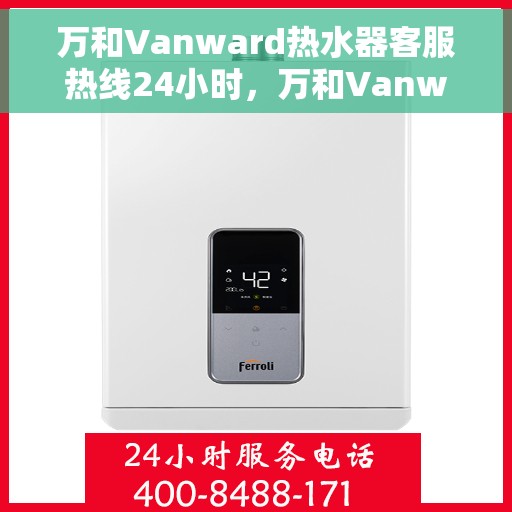 万和Vanward热水器客服热线24小时，万和Vanward热水器全天候客服热线，温暖服务不打烊
