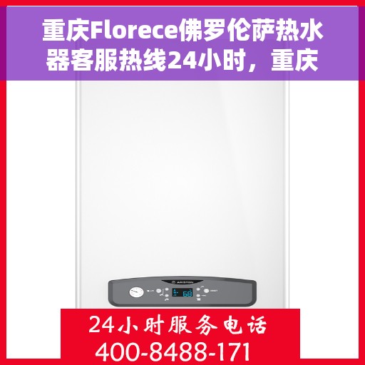 重庆Florece佛罗伦萨热水器客服热线24小时，重庆Florece佛罗伦萨热水器全天候客服热线指南