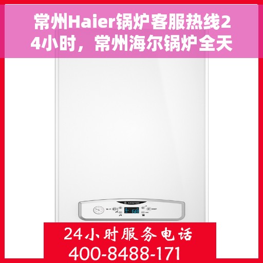 常州Haier锅炉客服热线24小时，常州海尔锅炉全天候客服热线，贴心服务不打烊