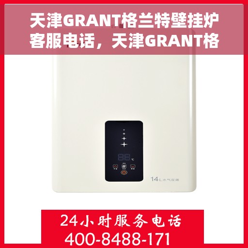天津GRANT格兰特壁挂炉客服电话，天津GRANT格兰特壁挂炉客服热线及售后服务电话详解