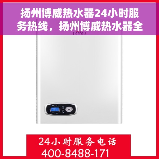 扬州博威热水器24小时服务热线，扬州博威热水器全天候服务热线，贴心关怀温暖您的生活