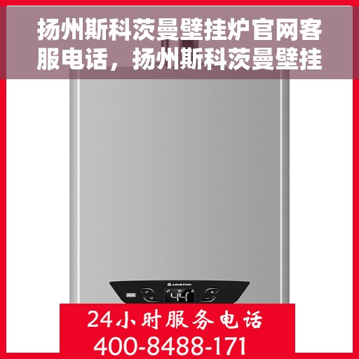扬州斯科茨曼壁挂炉官网客服电话，扬州斯科茨曼壁挂炉客服热线及官网联系信息