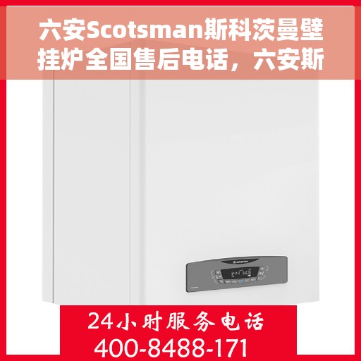 六安Scotsman斯科茨曼壁挂炉全国售后电话，六安斯科茨曼壁挂炉售后全国服务热线及维修指南