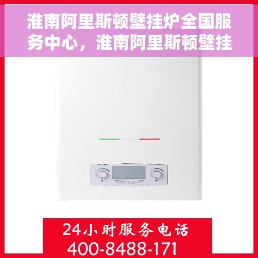 淮南阿里斯顿壁挂炉全国服务中心，淮南阿里斯顿壁挂炉全国服务中心，专业维修与贴心服务一体化平台