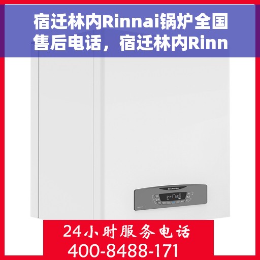 宿迁林内Rinnai锅炉全国售后电话，宿迁林内Rinnai锅炉全国售后电话及维修服务详解